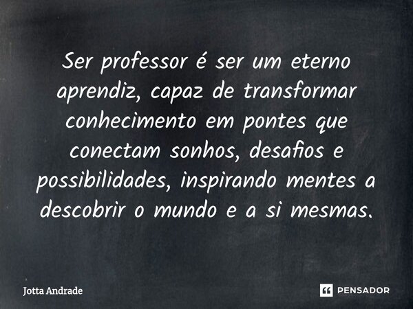 ⁠Ser professor é ser um eterno aprendiz, capaz de transformar conhecimento em pontes que conectam sonhos, desafios e possibilidades, inspirando mentes a descobr... Frase de Jotta Andrade.