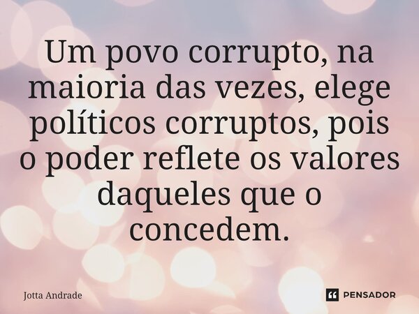 Um povo corrupto, na maioria das vezes, elege políticos corruptos, pois o poder reflete os valores daqueles que o concedem.⁠... Frase de Jotta Andrade.