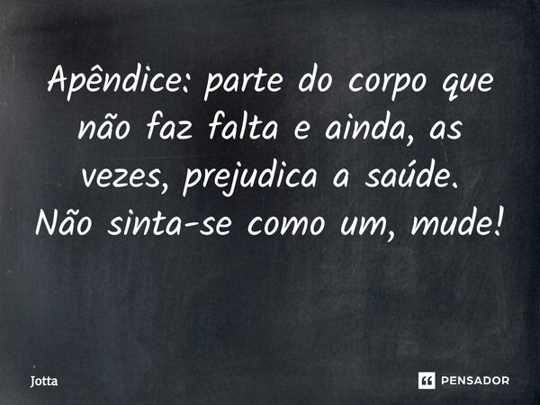 Apêndice: parte do corpo que não faz falta e ainda, as vezes, prejudica a saúde. Não sinta-se como um, mude! ⁠... Frase de Jotta.