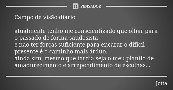 Campo de visão diário atualmente tenho me conscientizado que olhar para o passado de forma saudosista e não ter forças suficiente para encarar o difícil present... Frase de Jotta.