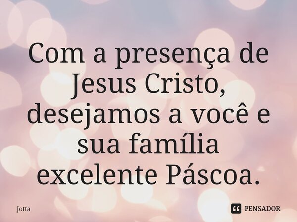 Com a presença de Jesus Cristo, desejamos a você e sua família excelente Páscoa.⁠... Frase de Jotta.