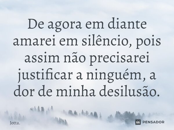 ⁠De agora em diante amarei em silêncio, pois assim não precisarei justificar a ninguém, a dor de minha desilusão.... Frase de Jotta..