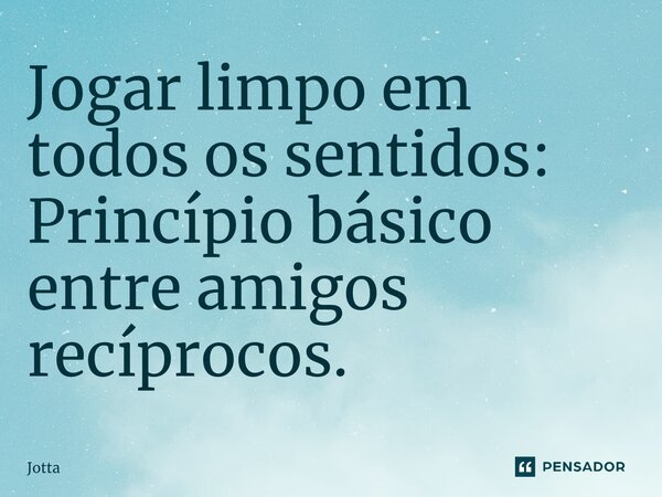 ⁠Jogar limpo em todos os sentidos: Princípio básico entre amigos recíprocos.... Frase de Jotta.