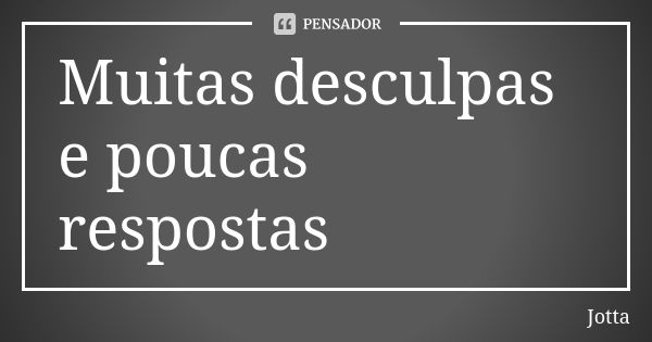 Muitas desculpas e poucas respostas... Frase de Jotta.