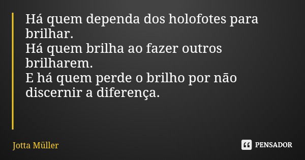 Há quem dependa dos holofotes para brilhar. Há quem brilha ao fazer outros brilharem. E há quem perde o brilho por não discernir a diferença.... Frase de Jotta Müller.