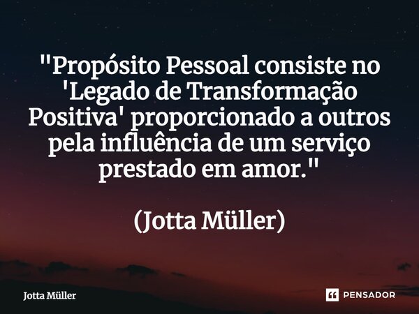 ⁠"Propósito Pessoal consiste no 'Legado de Transformação Positiva' proporcionado a outros pela influência de um serviço prestado em amor." (Jotta Müll... Frase de Jotta Müller.