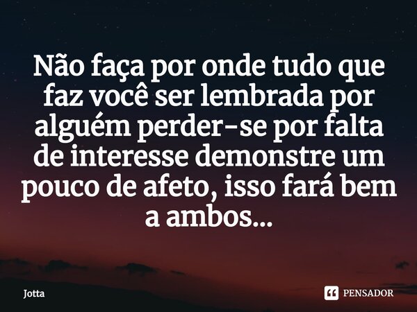 Não faça por onde tudo que faz você ser lembrada por alguém perder-se por falta de interesse demonstre um pouco de afeto, isso fará bem a ambos...... Frase de Jotta.