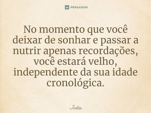 ⁠No momento que você deixar de sonhar e passar a nutrir apenas recordações, você estará velho, independente da sua idade cronológica.... Frase de Jotta.