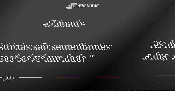 -O boato- "As histórias são semelhantes a lua, você só vê um lado."... Frase de Jotta.