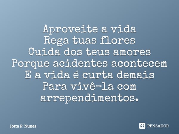 Aproveite a vida Rega tuas flores Cuida dos teus amores Porque acidentes acontecem E a vida é curta demais Para vivê-la com arrependimentos.... Frase de Jotta P. Nunes.