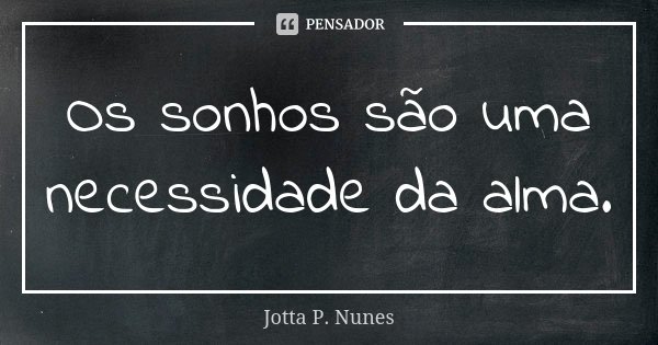 Os sonhos são uma necessidade da alma.... Frase de Jotta P. Nunes.