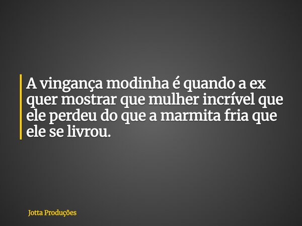 A vingança modinha é quando a ex quer mostrar que mulher incrível que ele perdeu do que a marmita fria que ele se livrou.... Frase de Jotta Produções.