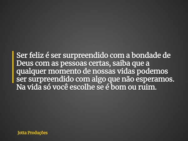 Ser feliz é ser surpreendido com a bondade de Deus com as pessoas certas, saiba que a qualquer momento de nossas vidas podemos ser surpreendido com algo que não... Frase de Jotta Produções.