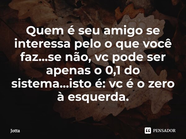 ⁠Quem é seu amigo se interessa pelo o que você faz...se não, vc pode ser apenas o 0,1 do sistema...isto é: vc é o zero à esquerda.... Frase de Jotta.