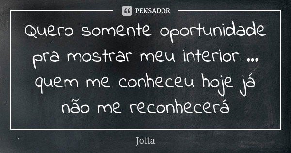 Quero somente oportunidade pra mostrar meu interior ... quem me conheceu hoje já não me reconhecerá... Frase de Jotta.