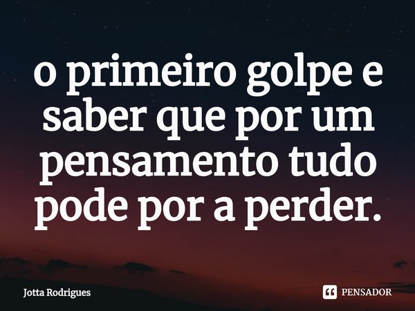 ⁠o primeiro golpe e saber que por um pensamento tudo pode por a perder.... Frase de Jotta Rodrigues.