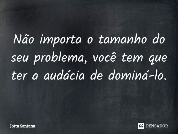 Não importa o tamanho do seu problema, você tem que ter a audácia de dominá-lo.⁠... Frase de Jotta Santana.