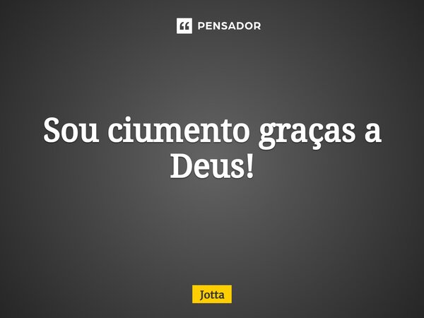 Sou ciumento graças a Deus!... Frase de Jotta.