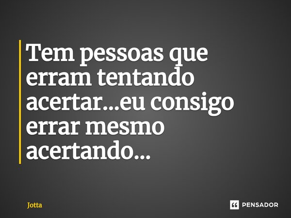 Tem pessoas que erram tentando acertar...eu consigo errar mesmo acertando...... Frase de Jotta.