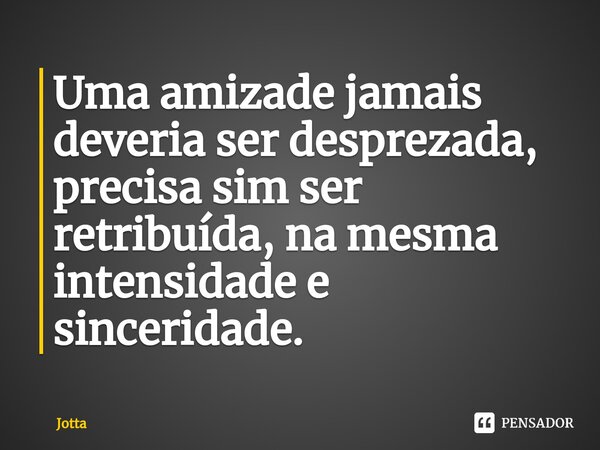 Uma amizade jamais deveria ser desprezada, precisa sim ser retribuída, na mesma intensidade e sinceridade.... Frase de Jotta.