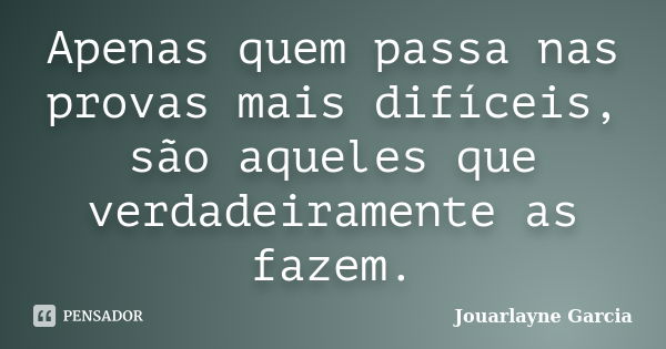 Apenas quem passa nas provas mais difíceis, são aqueles que verdadeiramente as fazem.... Frase de Jouarlayne Garcia.