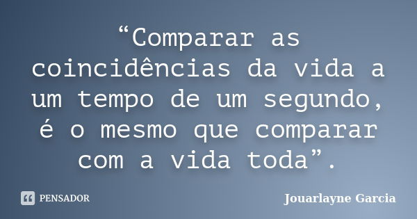 “Comparar as coincidências da vida a um tempo de um segundo, é o mesmo que comparar com a vida toda”.... Frase de Jouarlayne Garcia.