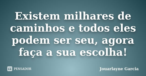 Existem milhares de caminhos e todos eles podem ser seu, agora faça a sua escolha!... Frase de Jouarlayne Garcia.