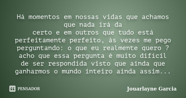 Há momentos em nossas vidas que achamos que nada irá da certo e em outros que tudo está perfeitamente perfeito, às vezes me pego perguntando: o que eu realmente... Frase de Jouarlayne Garcia.