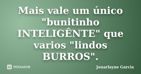 Mais vale um único "bunitinho INTELIGÊNTE" que varios "lindos BURROS".... Frase de Jouarlayne Garcia.