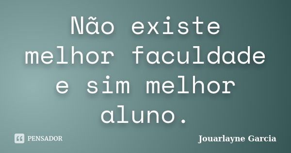 Não existe melhor faculdade e sim melhor aluno.... Frase de Jouarlayne Garcia.