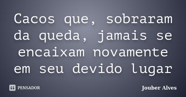 Cacos que, sobraram da queda, jamais se encaixam novamente em seu devido lugar... Frase de Jouber Alves.