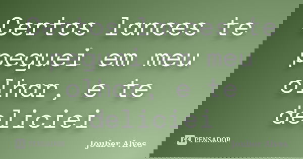 Certos lances te peguei em meu olhar, e te deliciei... Frase de Jouber Alves.