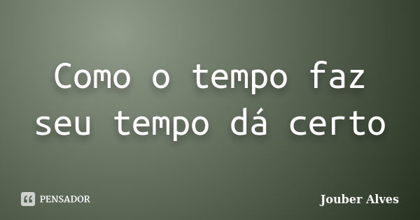 Como o tempo faz seu tempo dá certo... Frase de Jouber Alves.