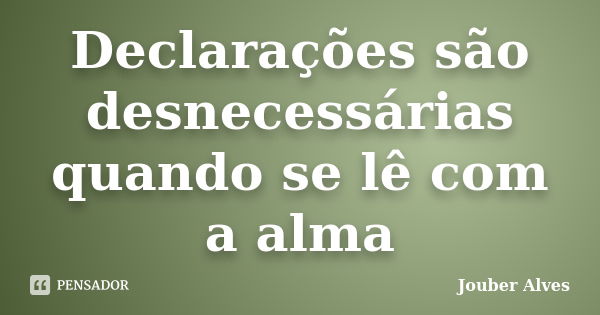 Declarações são desnecessárias quando se lê com a alma... Frase de Jouber Alves.