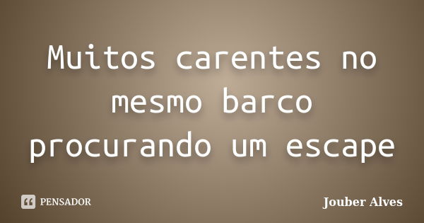 Muitos carentes no mesmo barco procurando um escape... Frase de Jouber Alves.