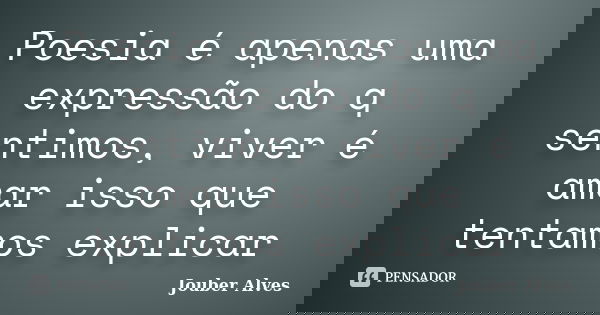 Poesia é apenas uma expressão do q sentimos, viver é amar isso que tentamos explicar... Frase de Jouber Alves.