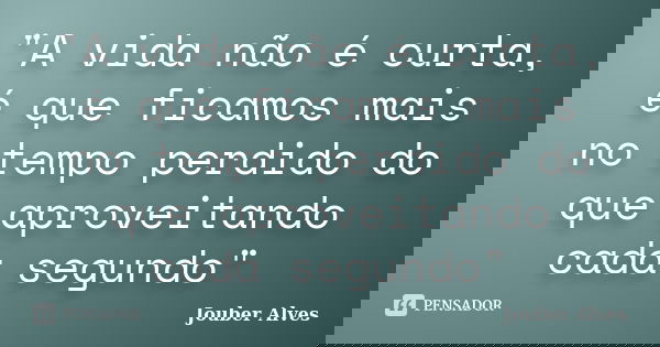 "A vida não é curta, é que ficamos mais no tempo perdido do que aproveitando cada segundo"... Frase de Jouber Alves.