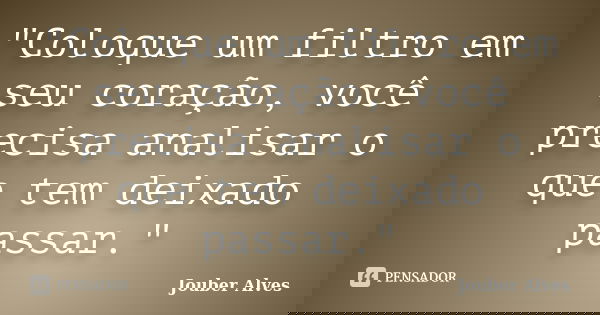 "Coloque um filtro em seu coração, você precisa analisar o que tem deixado passar."... Frase de Jouber Alves.