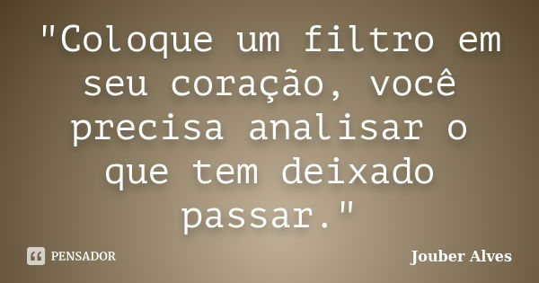 "Coloque um filtro em seu coração, você precisa analisar o que tem deixado passar."... Frase de Jouber Alves.