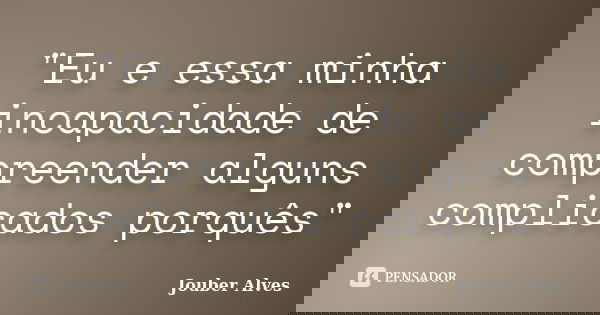 "Eu e essa minha incapacidade de compreender alguns complicados porquês"... Frase de Jouber Alves.