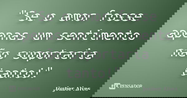 "Se o amor fosse apenas um sentimento não suportaria tanto!"... Frase de Jouber Alves.