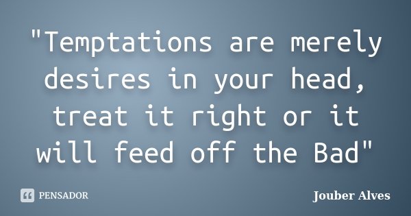 "Temptations are merely desires in your head, treat it right or it will feed off the Bad"... Frase de Jouber Alves.