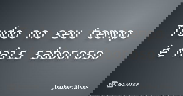 Tudo no seu tempo é mais saboroso... Frase de Jouber Alves.