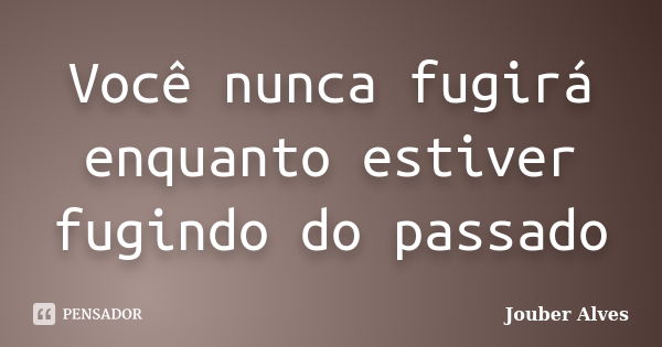 Você nunca fugirá enquanto estiver fugindo do passado... Frase de Jouber Alves.