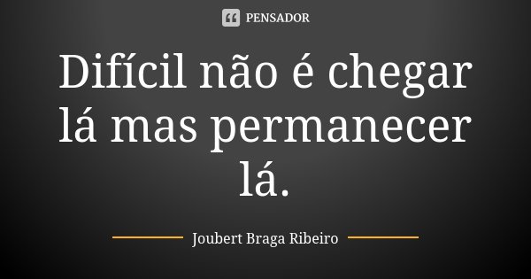 Difícil não é chegar lá mas permanecer lá.... Frase de Joubert Braga Ribeiro.