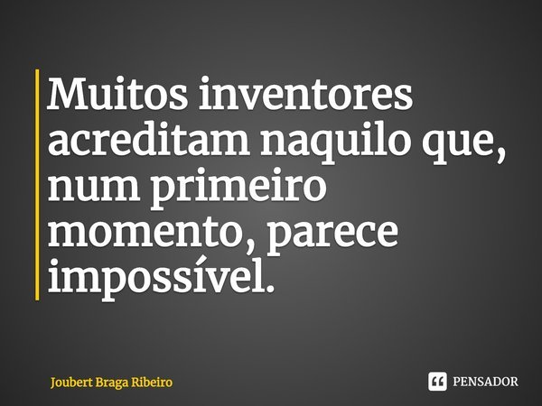 ⁠Muitos inventores acreditam naquilo que, num primeiro momento, parece impossível.... Frase de Joubert Braga Ribeiro.