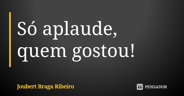 Só aplaude, quem gostou!... Frase de Joubert Braga Ribeiro.