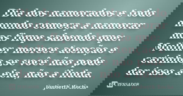 Dia dos namorados e todo mundo começa a namorar mas fique sabendo que: Mulher merece atenção e carinho,se você não pode dar isso a ela, não a iluda.... Frase de Jouberth Rocha.