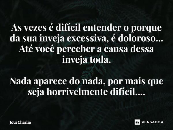 As vezes é difícil entender o porque da sua inveja excessiva, é doloroso... Até você perceber a causa dessa inveja toda. Nada aparece do nada, por mais que seja... Frase de Joui Charlie.
