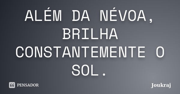 ALÉM DA NÉVOA, BRILHA CONSTANTEMENTE O SOL.... Frase de Joukraj.